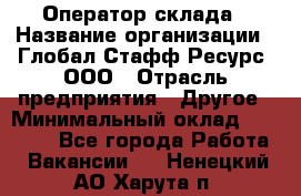 Оператор склада › Название организации ­ Глобал Стафф Ресурс, ООО › Отрасль предприятия ­ Другое › Минимальный оклад ­ 25 000 - Все города Работа » Вакансии   . Ненецкий АО,Харута п.